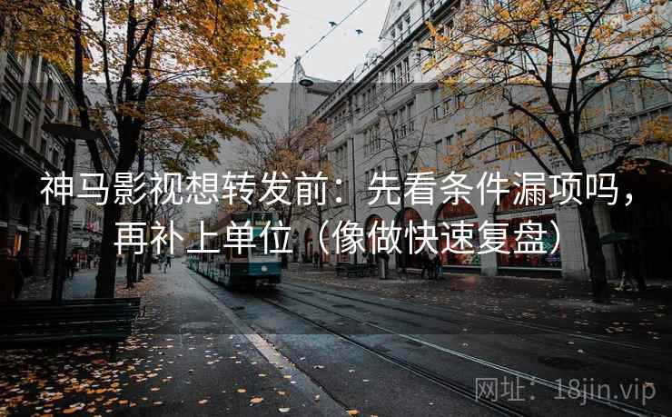 神马影视想转发前:先看条件漏项吗,再补上单位(像做快速复盘) 神马影视想转发前:先看条件漏项吗,再补上单位(像做快速复盘)