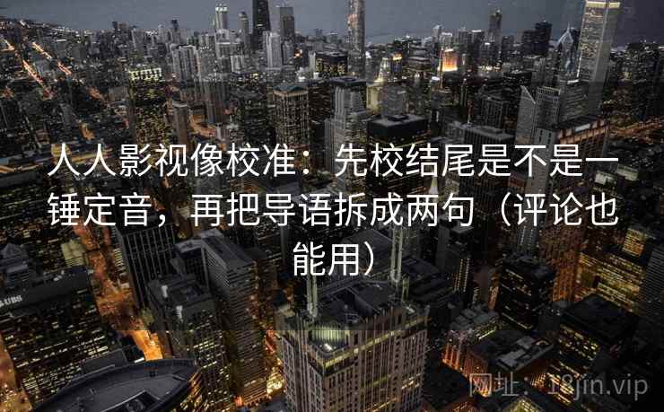 人人影视像校准：先校结尾是不是一锤定音，再把导语拆成两句（评论也能用）
