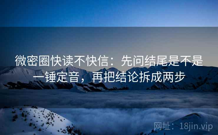 微密圈快读不快信：先问结尾是不是一锤定音，再把结论拆成两步