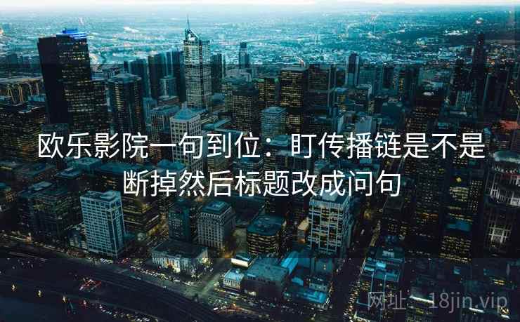 欧乐影院一句到位：盯传播链是不是断掉然后标题改成问句