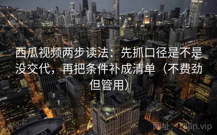 西瓜视频两步读法：先抓口径是不是没交代，再把条件补成清单（不费劲但管用）