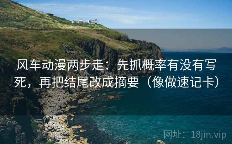 风车动漫两步走：先抓概率有没有写死，再把结尾改成摘要（像做速记卡）