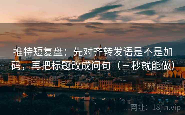 推特短复盘：先对齐转发语是不是加码，再把标题改成问句（三秒就能做）