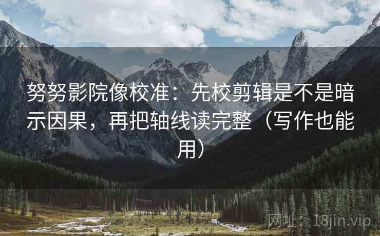 努努影院像校准：先校剪辑是不是暗示因果，再把轴线读完整（写作也能用）