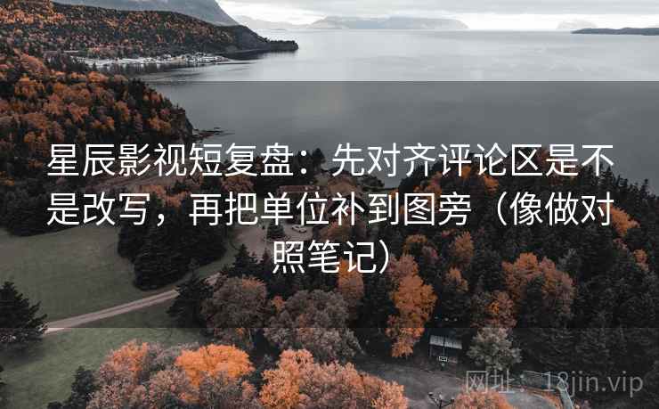 星辰影视短复盘：先对齐评论区是不是改写，再把单位补到图旁（像做对照笔记）