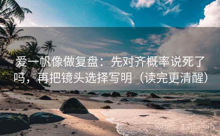 爱一帆像做复盘：先对齐概率说死了吗，再把镜头选择写明（读完更清醒）