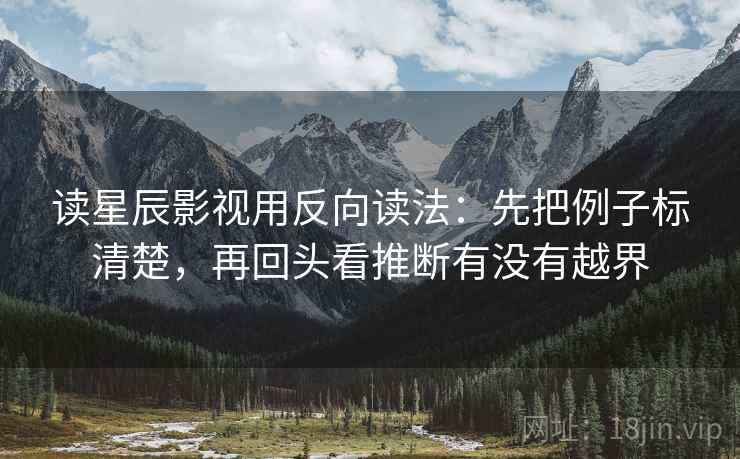 读星辰影视用反向读法:先把例子标清楚,再回头看推断有没有越界 读星辰影视用反向读法:先把例子标清楚,再回头看推断有没有越界