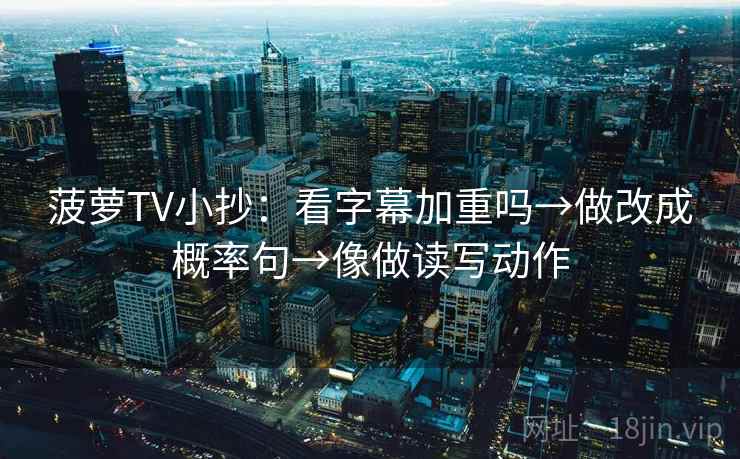 菠萝TV小抄：看字幕加重吗→做改成概率句→像做读写动作