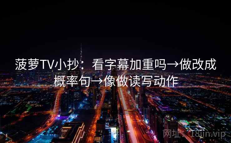 菠萝TV小抄:看字幕加重吗→做改成概率句→像做读写动作 菠萝TV小抄:看字幕加重吗→做改成概率句→像做读写动作