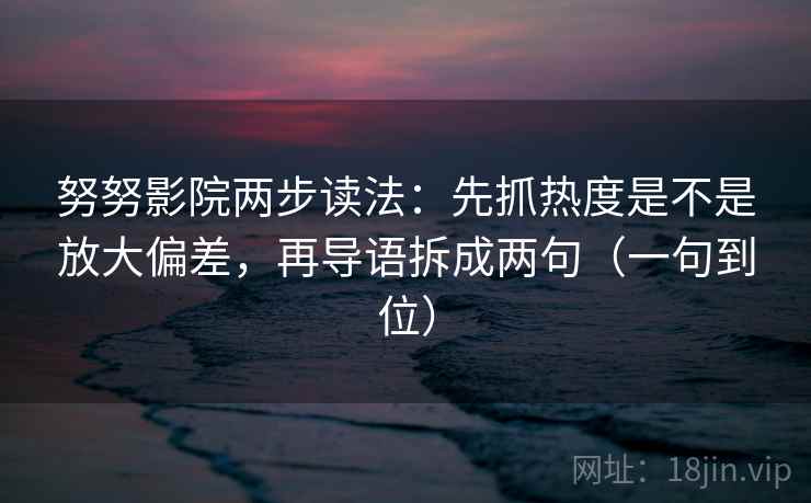 努努影院两步读法:先抓热度是不是放大偏差,再导语拆成两句(一句到位) 努努影院两步读法:先抓热度是不是放大偏差,再导语拆成两句(一句到位)