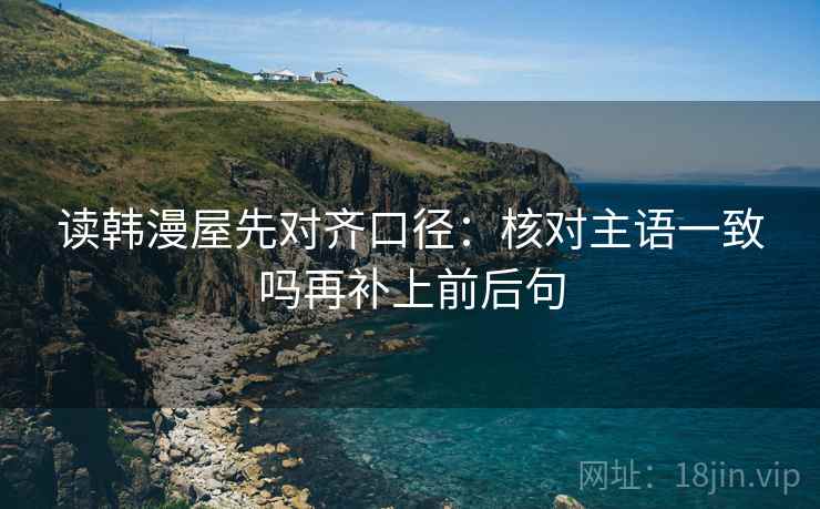 读韩漫屋先对齐口径：核对主语一致吗再补上前后句