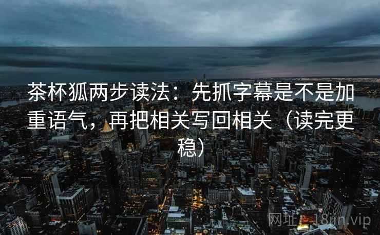 茶杯狐两步读法：先抓字幕是不是加重语气，再把相关写回相关（读完更稳）