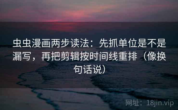 虫虫漫画两步读法:先抓单位是不是漏写,再把剪辑按时间线重排(像换句话说) 虫虫漫画两步读法:先抓单位是不是漏写,再把剪辑按时间线重排(像换句话说)