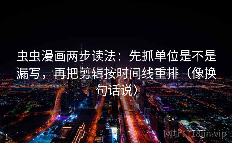 虫虫漫画两步读法：先抓单位是不是漏写，再把剪辑按时间线重排（像换句话说）