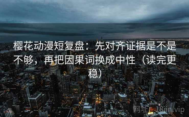 樱花动漫短复盘：先对齐证据是不是不够，再把因果词换成中性（读完更稳）