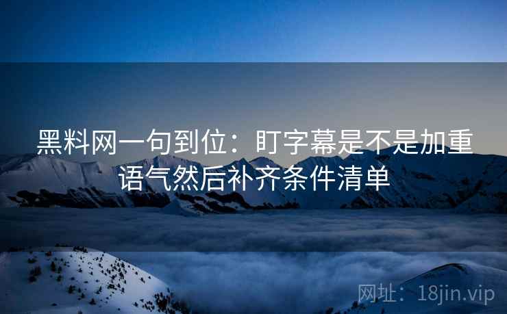 黑料网一句到位:盯字幕是不是加重语气然后补齐条件清单 黑料网一句到位:盯字幕是不是加重语气然后补齐条件清单