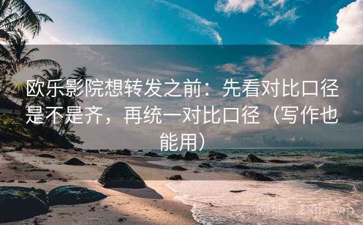 欧乐影院想转发之前：先看对比口径是不是齐，再统一对比口径（写作也能用）