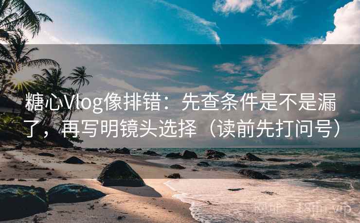 糖心Vlog像排错:先查条件是不是漏了,再写明镜头选择(读前先打问号) 糖心Vlog像排错:先查条件是不是漏了,再写明镜头选择(读前先打问号)