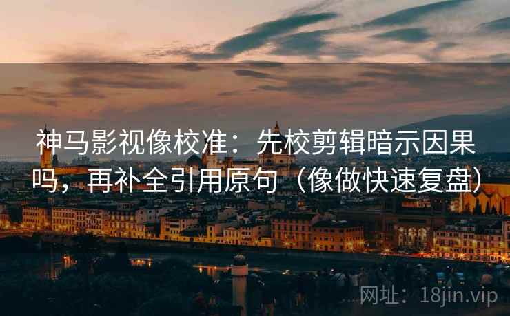 神马影视像校准:先校剪辑暗示因果吗,再补全引用原句(像做快速复盘) 神马影视像校准:先校剪辑暗示因果吗,再补全引用原句(像做快速复盘)
